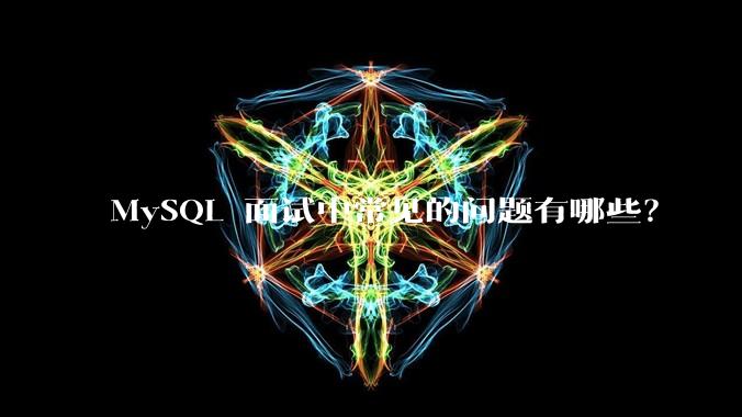 MySQL 面试中常见的问题有哪些？