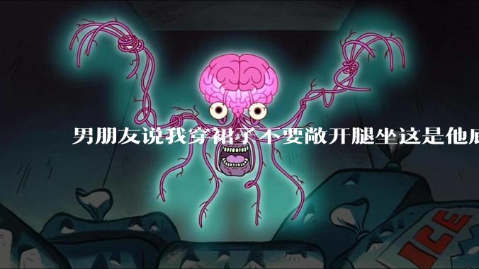 男朋友说我穿裙子不要敞开腿坐这是他底线，我该怎么办？