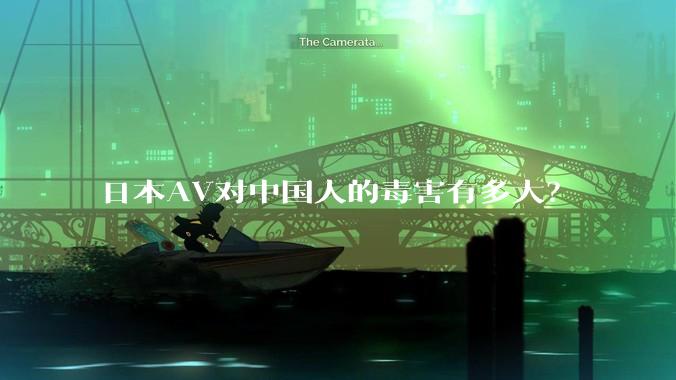 日本AV对中国人的毒害有多大？