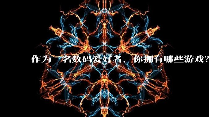 作为一名数码爱好者，你拥有哪些游戏？