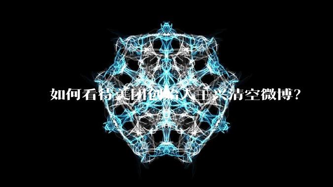 如何看待美团创始人王兴清空微博？