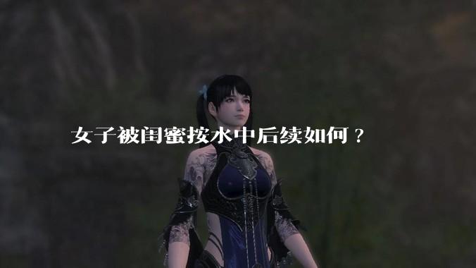 女子被闺蜜按水中后续如何?