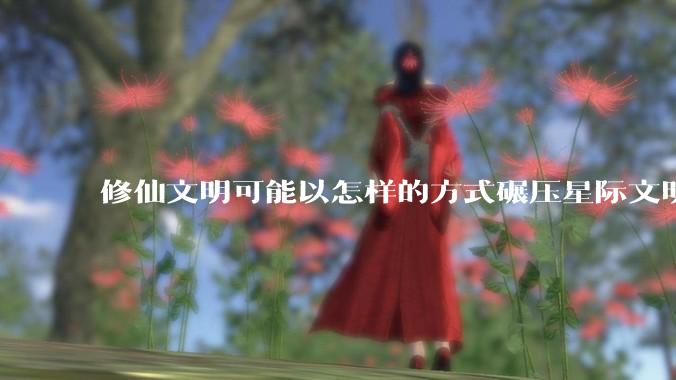 修仙文明可能以怎样的方式碾压星际文明？