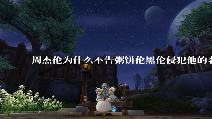 周杰伦为什么不告粥饼伦黑伦侵犯他的名誉权?