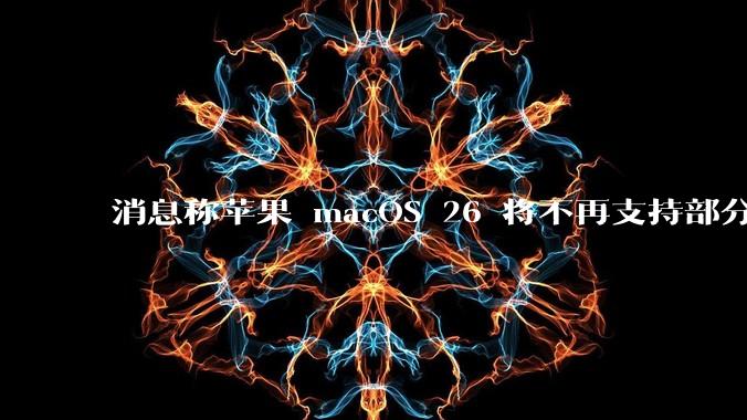 消息称苹果 macOS 26 将不再支持部分旧款英特尔 CPU 机型，这背后原因有哪些？