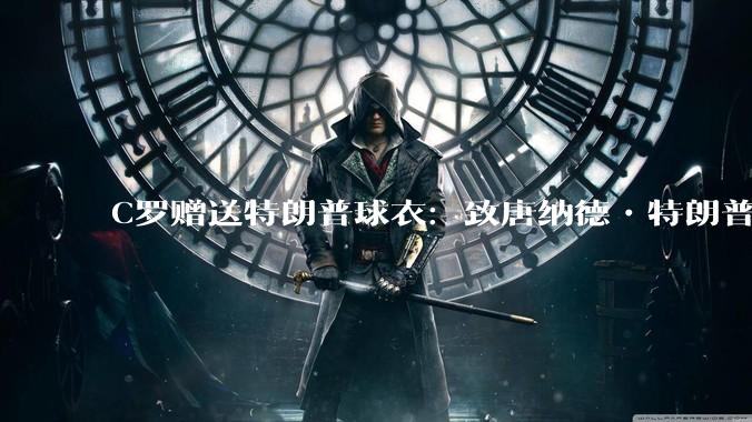 C罗赠送特朗普球衣：致唐纳德•特朗普总统，为和平而战。如何评价？