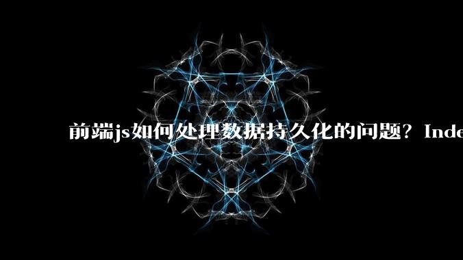 前端js如何处理数据持久化的问题？indexDB? localstore(有大小限制)?考虑离线情况?