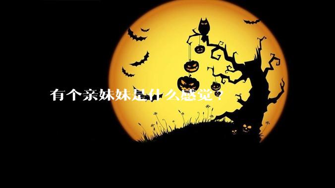 有个亲妹妹是什么感觉?