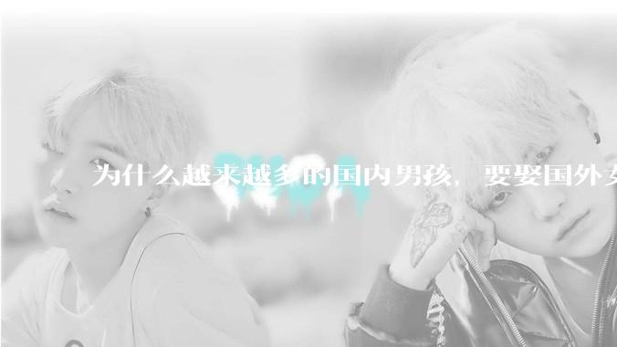 为什么越来越多的国内男孩，要娶国外女孩?