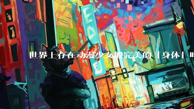 世界上存在动漫少女般完美的「身体」吗？