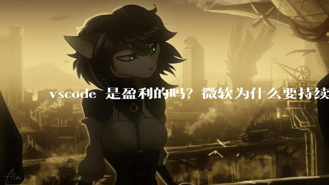 vscode 是盈利的吗？微软为什么要持续投入开发***？
