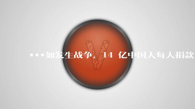 ***如发生战争，14 亿中国人每人捐款 1000 元，可以打几天？
