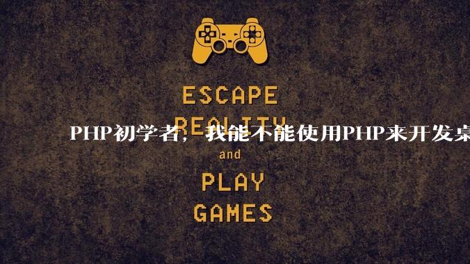 PHP初学者，我能不能使用PHP来开发桌面应用？