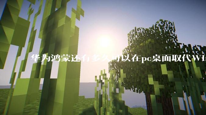 华为鸿蒙还有多久可以在pc桌面取代Windows？