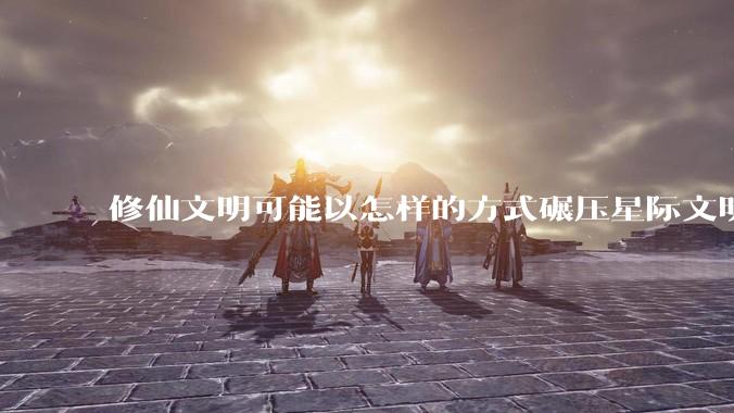 修仙文明可能以怎样的方式碾压星际文明？